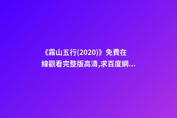 《霧山五行(2020)》免費在線觀看完整版高清,求百度網盤資源 誰能分享下《霧山五行》資源，最好是高清的-第1張-觀點-玄機派